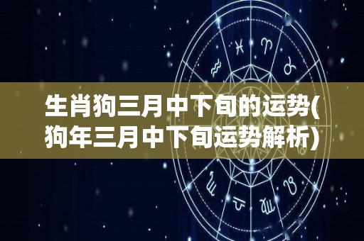 生肖狗三月中下旬的运势(狗年三月中下旬运势解析)