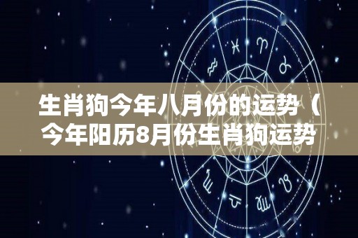 生肖狗今年八月份的运势（今年阳历8月份生肖狗运势）