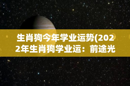 生肖狗今年学业运势(2022年生肖狗学业运：前途光明，有潜力突破！)