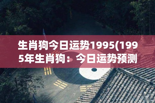 生肖狗今日运势1995(1995年生肖狗：今日运势预测)