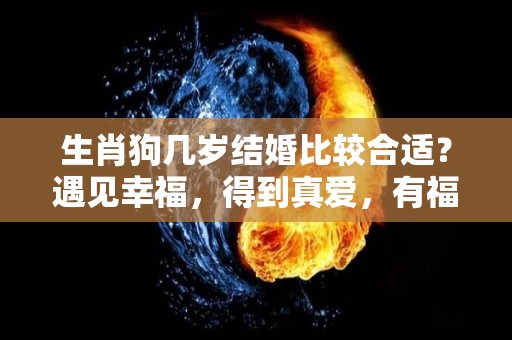 生肖狗几岁结婚比较合适？遇见幸福，得到真爱，有福有钱（生肖狗几岁结婚最好）