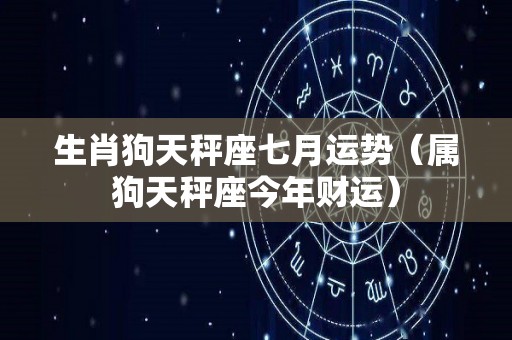 生肖狗天秤座七月运势（属狗天秤座今年财运）