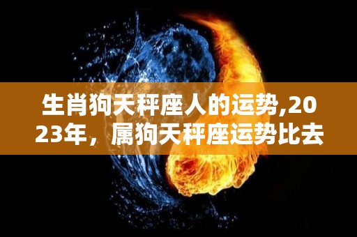 生肖狗天秤座人的运势,2023年，属狗天秤座运势比去年更好，贵人相助，