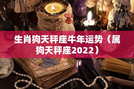 生肖狗天秤座牛年运势（属狗天秤座2022）