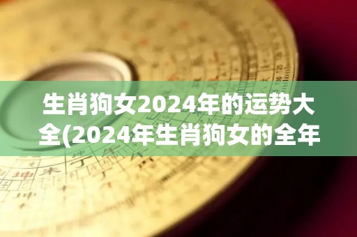 生肖狗女2024年的运势大全(2024年生肖狗女的全年运势预测)