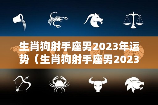 生肖狗射手座男2023年运势（生肖狗射手座男2023年运势怎么样）