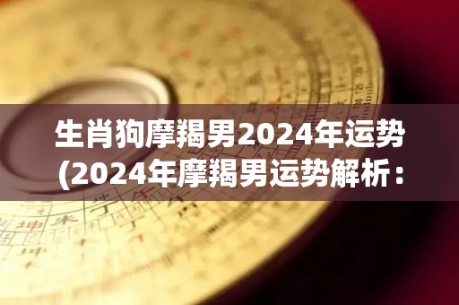 生肖狗摩羯男2024年运势(2024年摩羯男运势解析：属狗的你会有哪些幸运之处？)