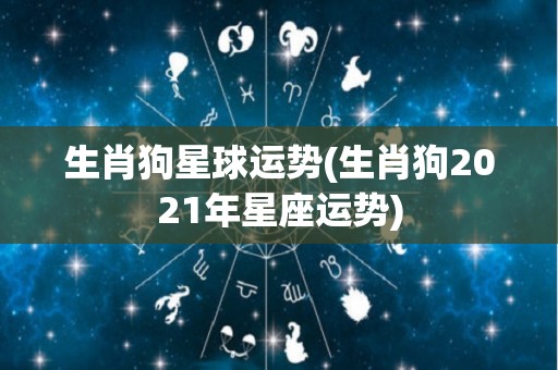 生肖狗星球运势(生肖狗2021年星座运势)