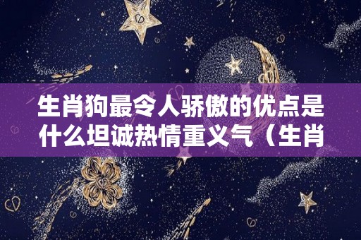 生肖狗最令人骄傲的优点是什么坦诚热情重义气（生肖狗的优点和缺点）