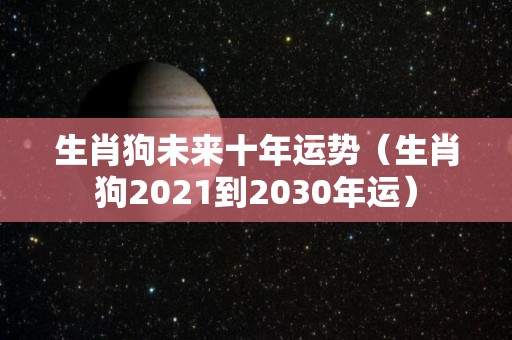 生肖狗未来十年运势（生肖狗2021到2030年运）