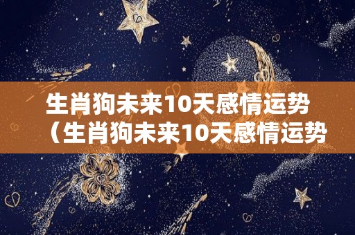 生肖狗未来10天感情运势（生肖狗未来10天感情运势怎么样）