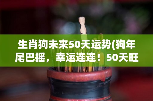 生肖狗未来50天运势(狗年尾巴摇，幸运连连！50天旺运势！)