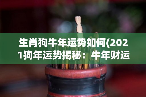 生肖狗牛年运势如何(2021狗年运势揭秘：牛年财运亨通，恋爱桃花热络！)