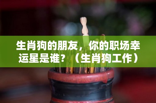 生肖狗的朋友，你的职场幸运星是谁？（生肖狗工作）