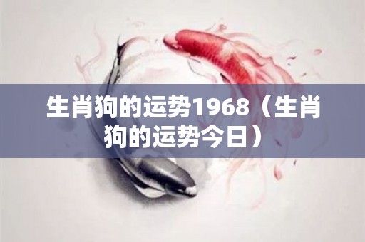 生肖狗的运势1968（生肖狗的运势今日）