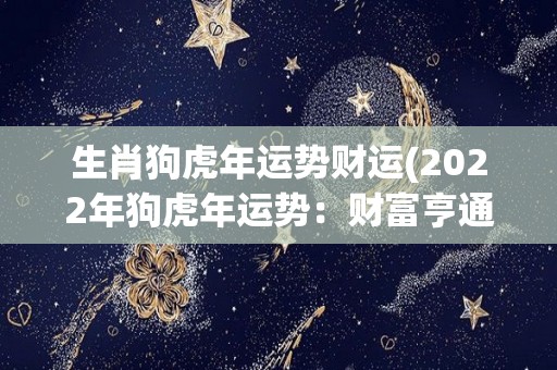 生肖狗虎年运势财运(2022年狗虎年运势：财富亨通新高峰)