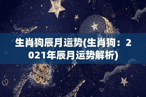 生肖狗辰月运势(生肖狗：2021年辰月运势解析)