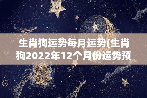 生肖狗运势每月运势(生肖狗2022年12个月份运势预测)