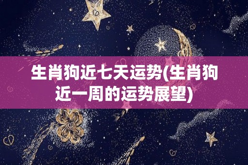 生肖狗近七天运势(生肖狗近一周的运势展望)