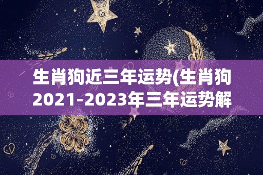 生肖狗近三年运势(生肖狗2021-2023年三年运势解析)