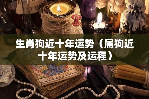 生肖狗近十年运势（属狗近十年运势及运程）