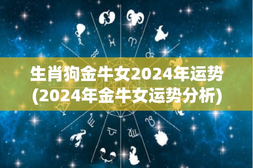 生肖狗金牛女2024年运势(2024年金牛女运势分析)