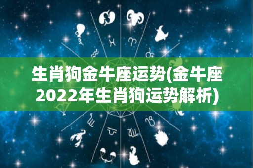 生肖狗金牛座运势(金牛座2022年生肖狗运势解析)