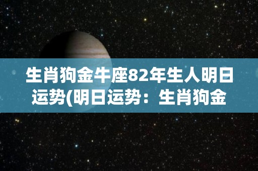 生肖狗金牛座82年生人明日运势(明日运势：生肖狗金牛座82年生人)