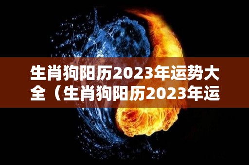 生肖狗阳历2023年运势大全（生肖狗阳历2023年运势大全及解析）