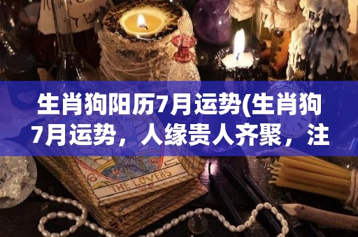 生肖狗阳历7月运势(生肖狗7月运势，人缘贵人齐聚，注意保持心态和身体健康)