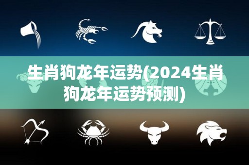 生肖狗龙年运势(2024生肖狗龙年运势预测)