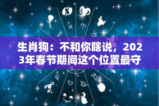 生肖狗：不和你瞎说，2023年春节期间这个位置最守财（生肖狗在2023年的运势以及注意月份）