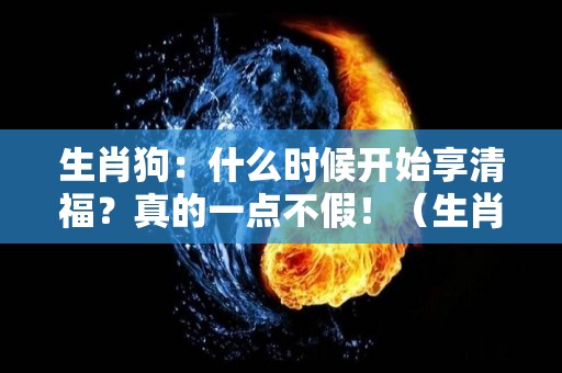 生肖狗：什么时候开始享清福？真的一点不假！（生肖狗什么时候能富贵）