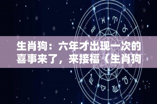 生肖狗：六年才出现一次的喜事来了，来接福（生肖狗一生有几次婚姻）