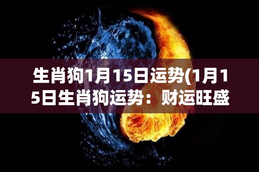 生肖狗1月15日运势(1月15日生肖狗运势：财运旺盛，但要注意人际关系。)