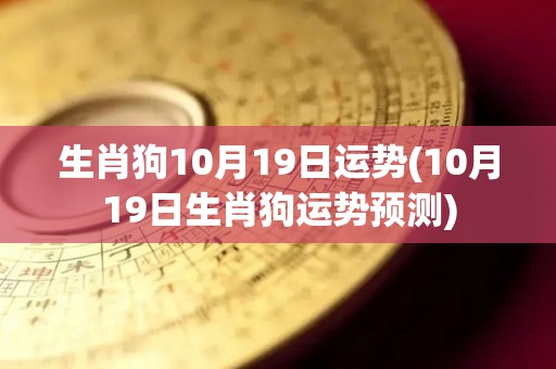 生肖狗10月19日运势(10月19日生肖狗运势预测)