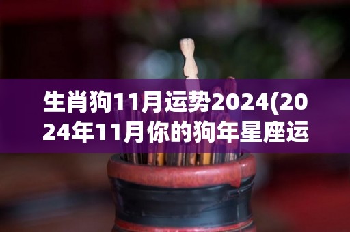 生肖狗11月运势2024(2024年11月你的狗年星座运势如何？)