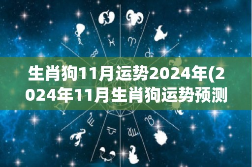 生肖狗11月运势2024年(2024年11月生肖狗运势预测)