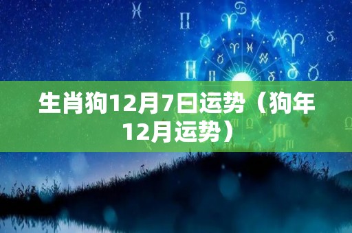 生肖狗12月7曰运势（狗年12月运势）