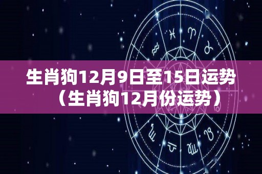 生肖狗12月9日至15日运势（生肖狗12月份运势）