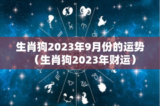 生肖狗2023年9月份的运势（生肖狗2023年财运）