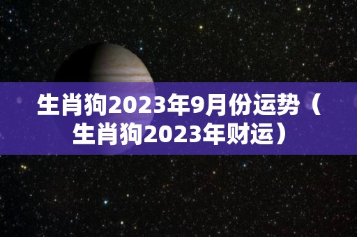 生肖狗2023年9月份运势（生肖狗2023年财运）