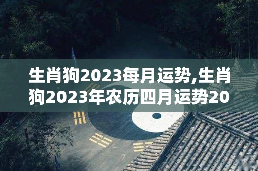 生肖狗2023每月运势,生肖狗2023年农历四月运势2023年五月运势