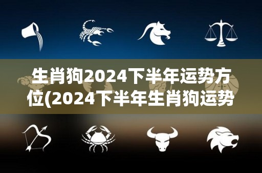 生肖狗2024下半年运势方位(2024下半年生肖狗运势大揭秘)