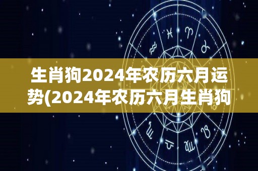 生肖狗2024年农历六月运势(2024年农历六月生肖狗运势预测)