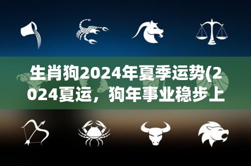 生肖狗2024年夏季运势(2024夏运，狗年事业稳步上升，财运看涨)