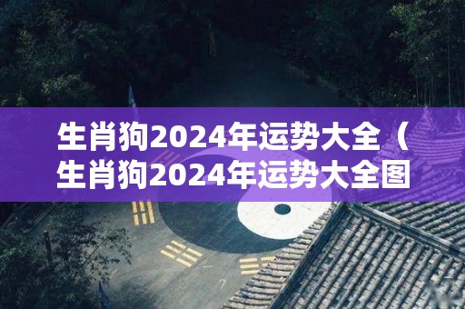 生肖狗2024年运势大全（生肖狗2024年运势大全图）