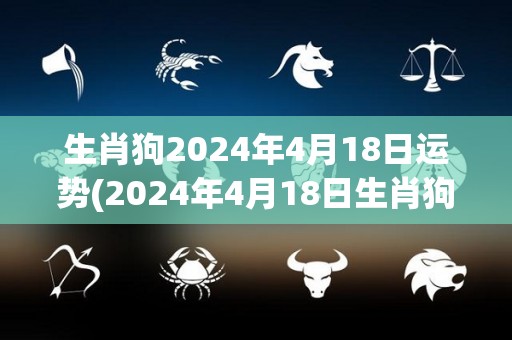 生肖狗2024年4月18日运势(2024年4月18日生肖狗运势预测)