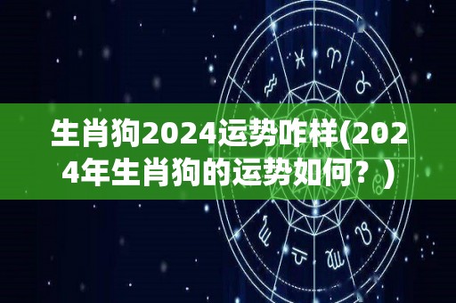 生肖狗2024运势咋样(2024年生肖狗的运势如何？)