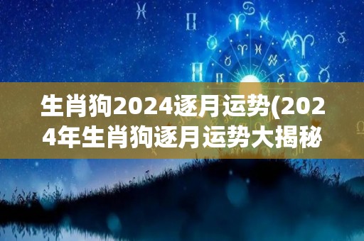 生肖狗2024逐月运势(2024年生肖狗逐月运势大揭秘!)